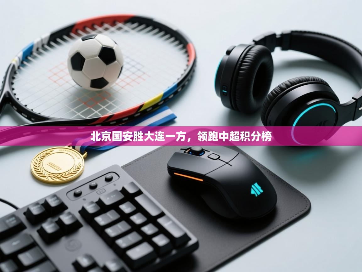 北京国安胜大连一方，领跑中超积分榜  第1张